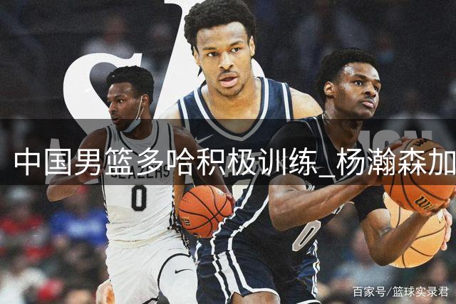 中国男篮多哈积极训练 杨瀚森加强投篮练习