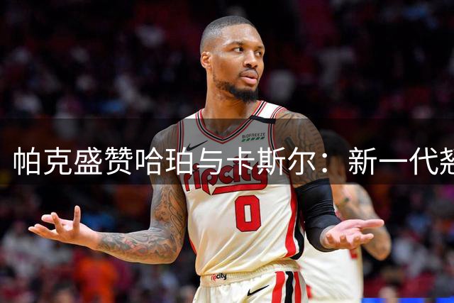 帕克盛赞哈珀与卡斯尔：新一代翘楚未来可期